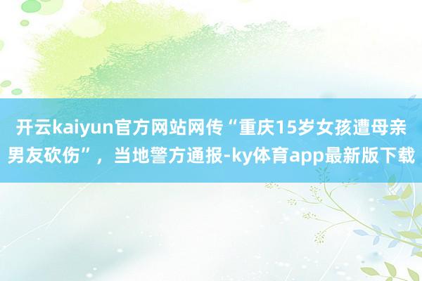 开云kaiyun官方网站网传“重庆15岁女孩遭母亲男友砍伤”，当地警方通报-ky体育app最新版下载