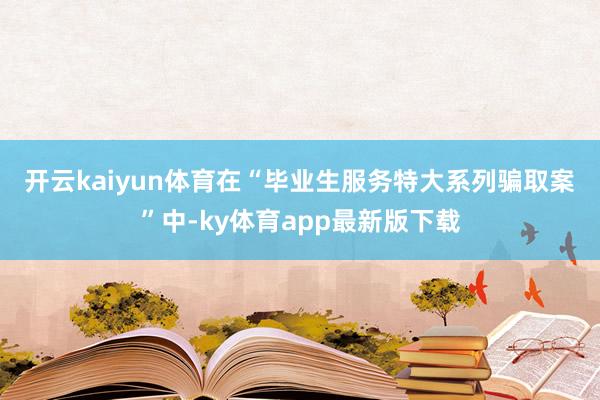 开云kaiyun体育　　在“毕业生服务特大系列骗取案”中-ky体育app最新版下载