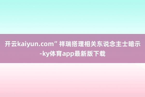 开云kaiyun.com”祥瑞搭理相关东说念主士暗示-ky体育app最新版下载
