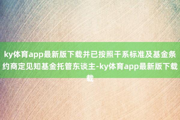 ky体育app最新版下载并已按照干系标准及基金条约商定见知基金托管东谈主-ky体育app最新版下载
