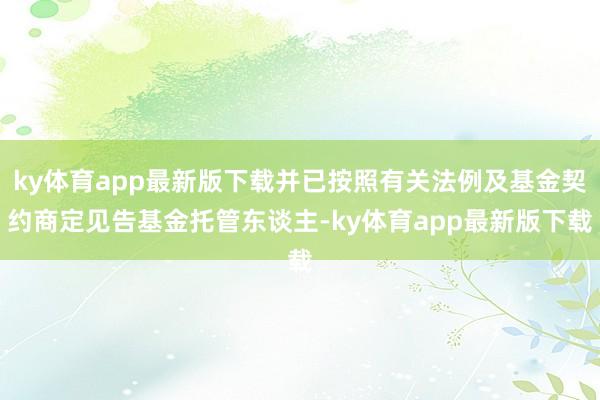 ky体育app最新版下载并已按照有关法例及基金契约商定见告基金托管东谈主-ky体育app最新版下载