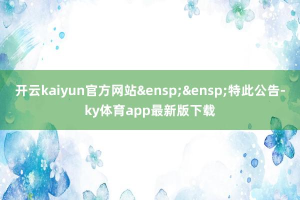 开云kaiyun官方网站  特此公告-ky体育app最新版下载