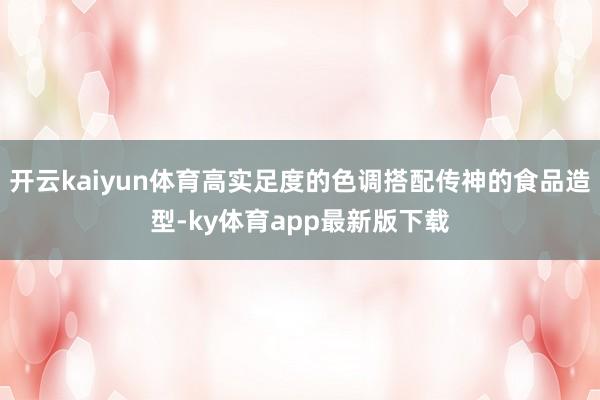 开云kaiyun体育高实足度的色调搭配传神的食品造型-ky体育app最新版下载