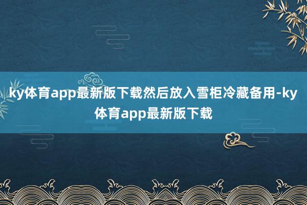 ky体育app最新版下载然后放入雪柜冷藏备用-ky体育app最新版下载