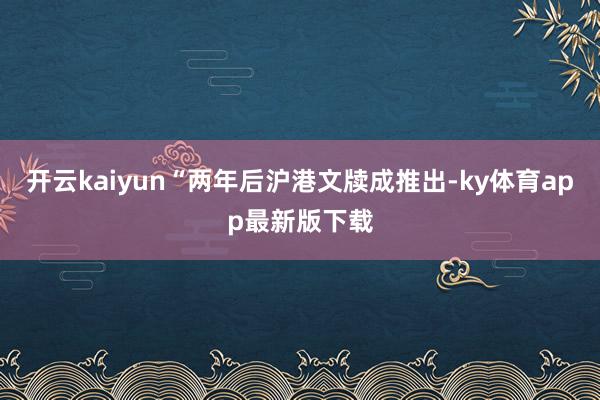 开云kaiyun“两年后沪港文牍成推出-ky体育app最新版下载