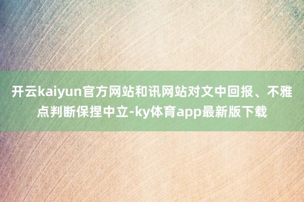 开云kaiyun官方网站和讯网站对文中回报、不雅点判断保捏中立-ky体育app最新版下载