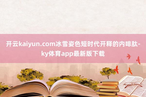 开云kaiyun.com冰雪姿色短时代开释的内啡肽-ky体育app最新版下载