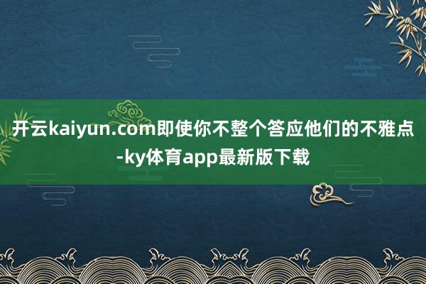 开云kaiyun.com即使你不整个答应他们的不雅点-ky体育app最新版下载