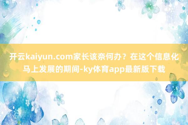 开云kaiyun.com家长该奈何办？在这个信息化马上发展的期间-ky体育app最新版下载