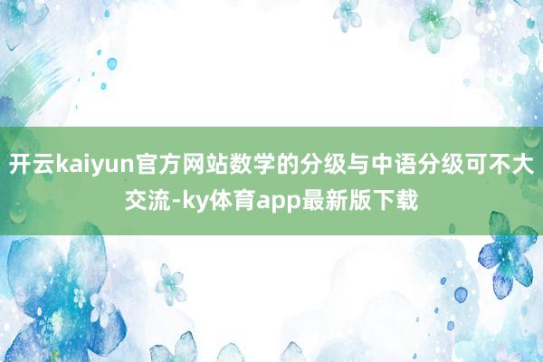 开云kaiyun官方网站数学的分级与中语分级可不大交流-ky体育app最新版下载