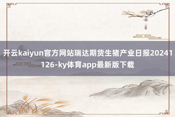 开云kaiyun官方网站瑞达期货生猪产业日报20241126-ky体育app最新版下载