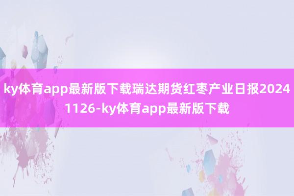 ky体育app最新版下载瑞达期货红枣产业日报20241126-ky体育app最新版下载