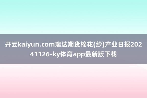 开云kaiyun.com瑞达期货棉花(纱)产业日报20241126-ky体育app最新版下载