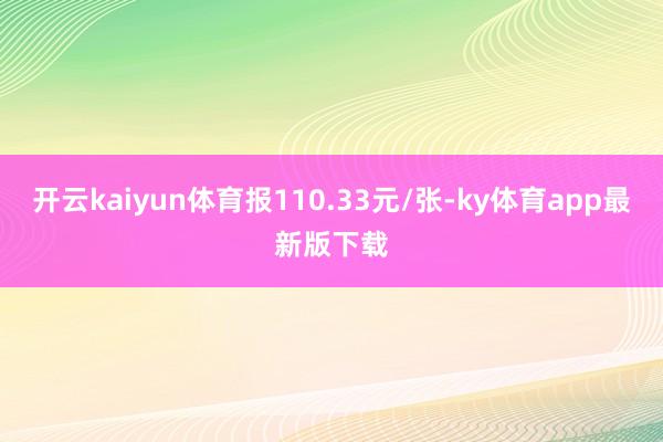 开云kaiyun体育报110.33元/张-ky体育app最新版下载