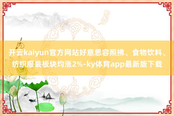 开云kaiyun官方网站好意思容照拂、食物饮料、纺织服装板块均涨2%-ky体育app最新版下载