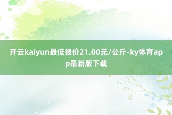 开云kaiyun最低报价21.00元/公斤-ky体育app最新版下载