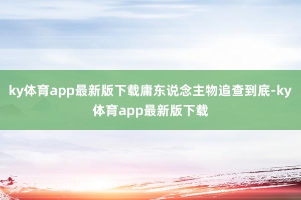 ky体育app最新版下载庸东说念主物追查到底-ky体育app最新版下载