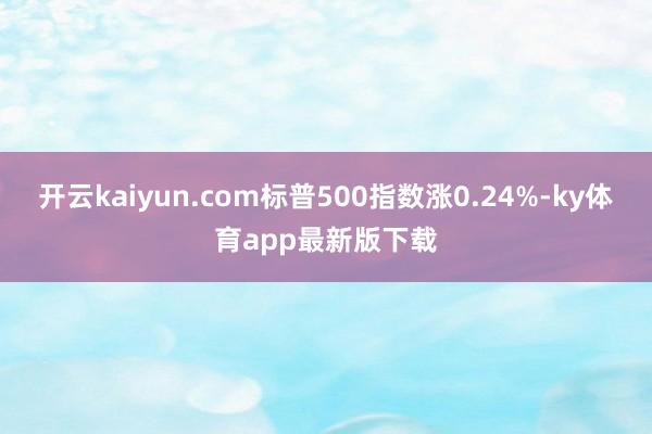 开云kaiyun.com标普500指数涨0.24%-ky体育app最新版下载