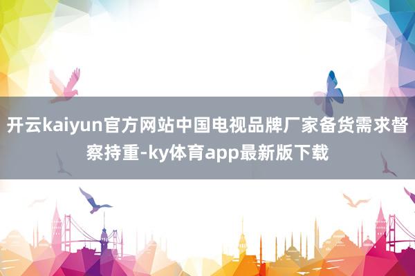 开云kaiyun官方网站中国电视品牌厂家备货需求督察持重-ky体育app最新版下载