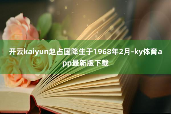 开云kaiyun赵占国降生于1968年2月-ky体育app最新版下载