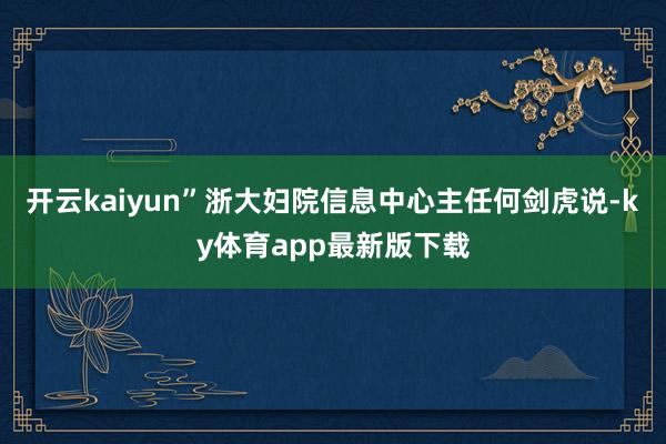 开云kaiyun”浙大妇院信息中心主任何剑虎说-ky体育app最新版下载