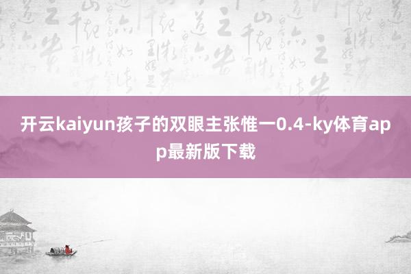 开云kaiyun孩子的双眼主张惟一0.4-ky体育app最新版下载