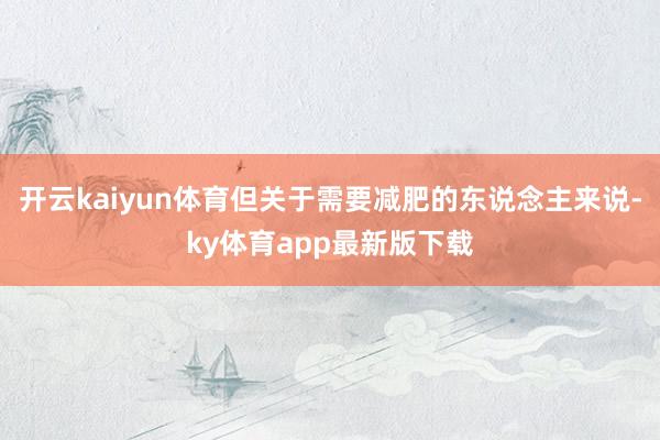 开云kaiyun体育但关于需要减肥的东说念主来说-ky体育app最新版下载