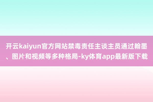 开云kaiyun官方网站禁毒责任主谈主员通过翰墨、图片和视频等多种格局-ky体育app最新版下载
