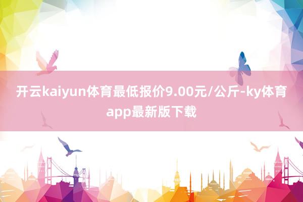 开云kaiyun体育最低报价9.00元/公斤-ky体育app最新版下载