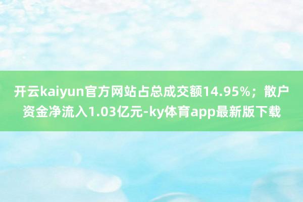 开云kaiyun官方网站占总成交额14.95%；散户资金净流入1.03亿元-ky体育app最新版下载