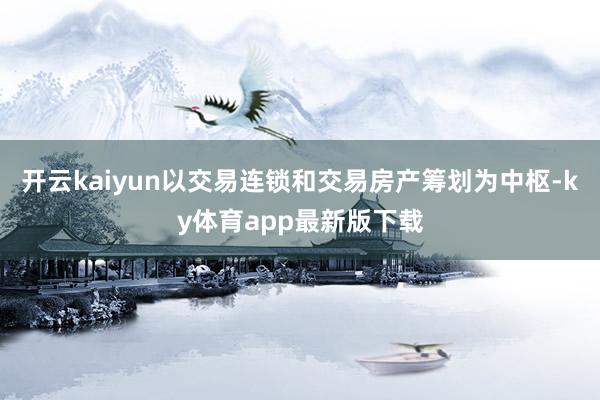 开云kaiyun以交易连锁和交易房产筹划为中枢-ky体育app最新版下载