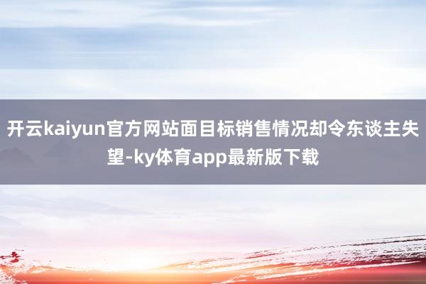 开云kaiyun官方网站面目标销售情况却令东谈主失望-ky体育app最新版下载
