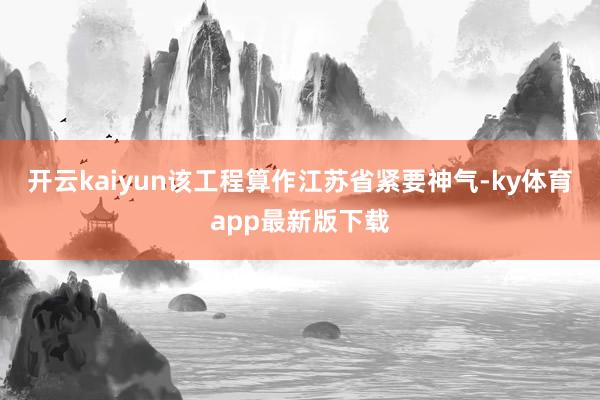 开云kaiyun该工程算作江苏省紧要神气-ky体育app最新版下载