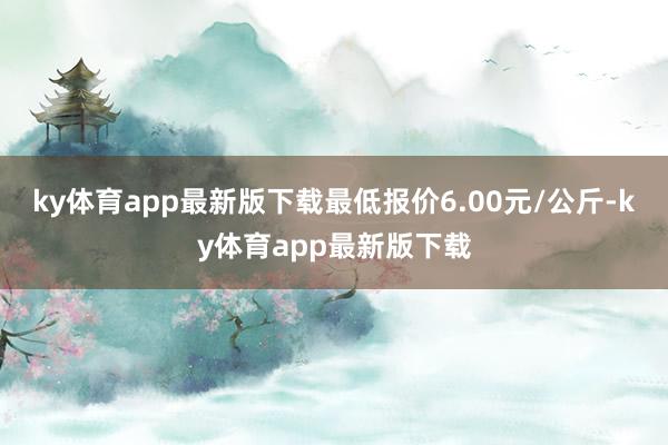 ky体育app最新版下载最低报价6.00元/公斤-ky体育app最新版下载