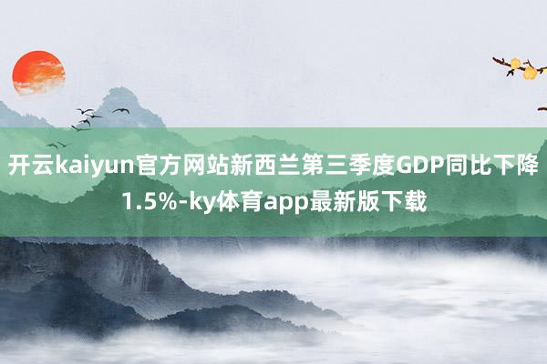 开云kaiyun官方网站新西兰第三季度GDP同比下降1.5%-ky体育app最新版下载