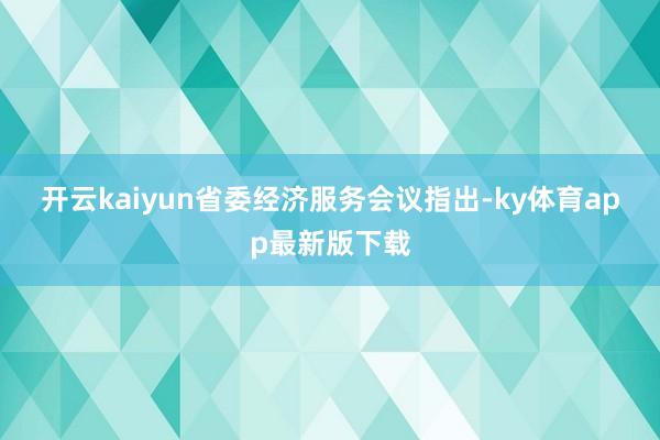 开云kaiyun　　省委经济服务会议指出-ky体育app最新版下载