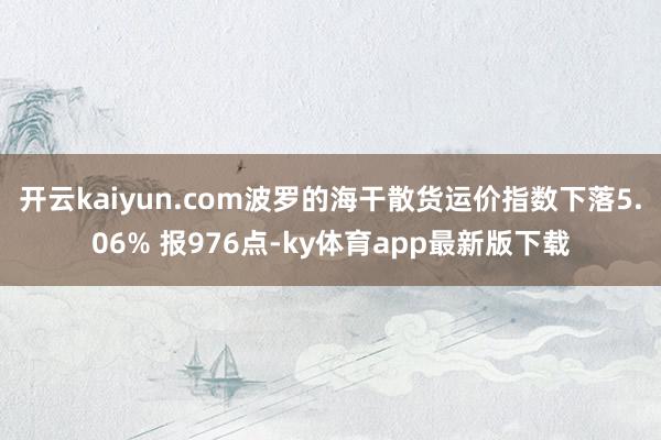 开云kaiyun.com波罗的海干散货运价指数下落5.06% 报976点-ky体育app最新版下载