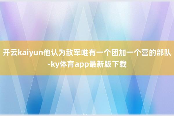 开云kaiyun他认为敌军唯有一个团加一个营的部队-ky体育app最新版下载