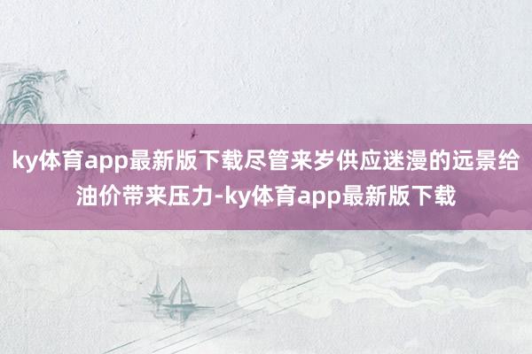 ky体育app最新版下载尽管来岁供应迷漫的远景给油价带来压力-ky体育app最新版下载