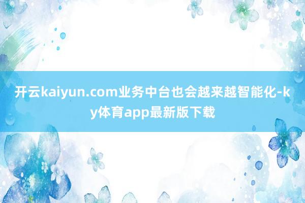 开云kaiyun.com业务中台也会越来越智能化-ky体育app最新版下载