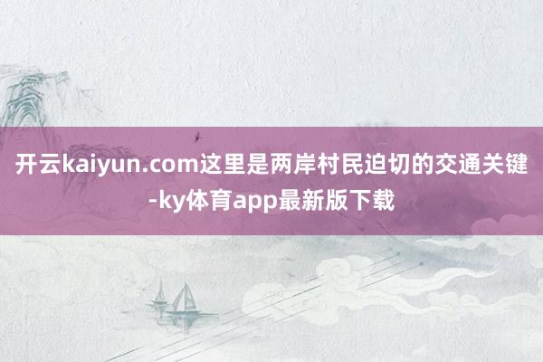 开云kaiyun.com这里是两岸村民迫切的交通关键-ky体育app最新版下载