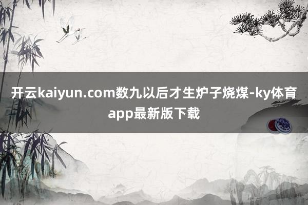 开云kaiyun.com数九以后才生炉子烧煤-ky体育app最新版下载