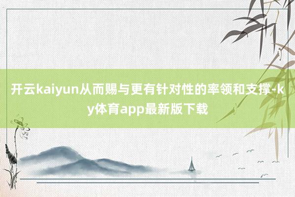 开云kaiyun从而赐与更有针对性的率领和支撑-ky体育app最新版下载