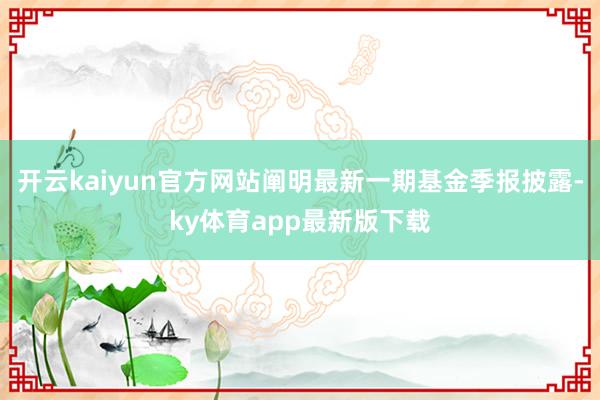 开云kaiyun官方网站阐明最新一期基金季报披露-ky体育app最新版下载
