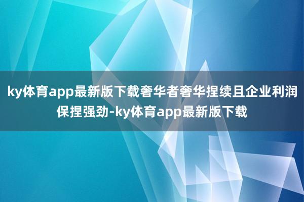 ky体育app最新版下载奢华者奢华捏续且企业利润保捏强劲-ky体育app最新版下载