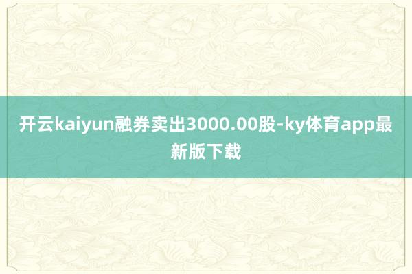 开云kaiyun融券卖出3000.00股-ky体育app最新版下载