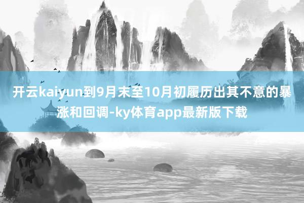 开云kaiyun到9月末至10月初履历出其不意的暴涨和回调-ky体育app最新版下载