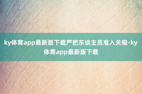 ky体育app最新版下载严把东谈主员准入关隘-ky体育app最新版下载