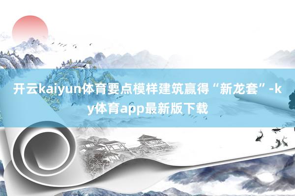 开云kaiyun体育要点模样建筑赢得“新龙套”-ky体育app最新版下载