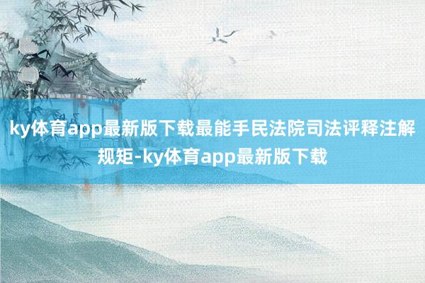 ky体育app最新版下载最能手民法院司法评释注解规矩-ky体育app最新版下载